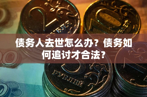 武汉债务人去世怎么办？债务如何追讨才合法？