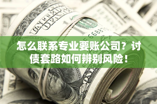 武汉怎么联系专业要账公司？讨债套路如何辨别风险！