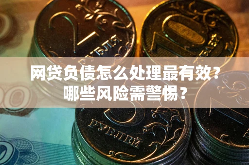 武汉网贷负债怎么处理最有效？哪些风险需警惕？