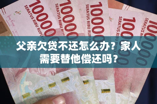 武汉父亲欠贷不还怎么办？家人需要替他偿还吗？