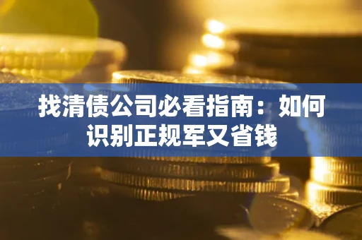 武汉找清债公司必看指南：如何识别正规军又省钱