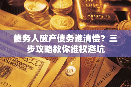 武汉债务人破产债务谁清偿?三步攻略教你维权避坑 武汉债务人破产债务谁清偿?三步攻略教你维权避坑