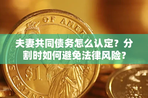 武汉夫妻共同债务怎么认定？分割时如何避免法律风险？