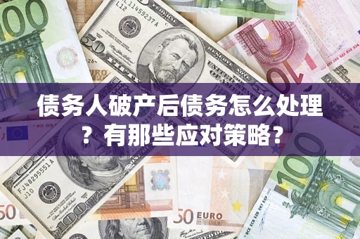 武汉债务人破产后债务怎么处理？有那些应对策略？
