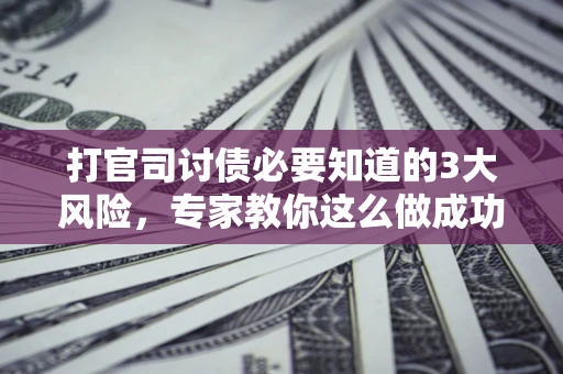 武汉打官司讨债必要知道的3大风险，专家教你这么做成功率飙升
