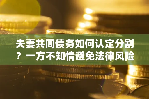 武汉夫妻共同债务如何认定分割？一方不知情避免法律风险必看！